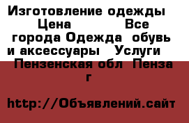 Изготовление одежды. › Цена ­ 1 000 - Все города Одежда, обувь и аксессуары » Услуги   . Пензенская обл.,Пенза г.